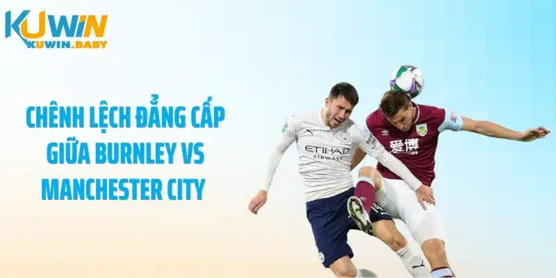 Chênh lệch đẳng cấp giữa Burnley vs Manchester City